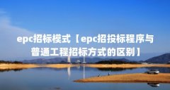 epc招标模式【epc招投标程序与普通工程招标方式的区别】
