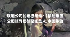 联通公司的老板是谁?（移动集团公司领导层都是哪些人,中国移动领导班子）【