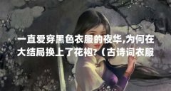 一直爱穿黑色衣服的夜华,为何在大结局换上了花袍?（古诗词衣服品牌名?）【《