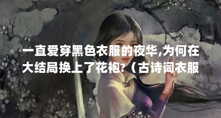 一直爱穿黑色衣服的夜华,为何在大结局换上了花袍?（古诗词衣服品牌名?）【《三生三世十里桃花》中夜华为何换上了花袍？】