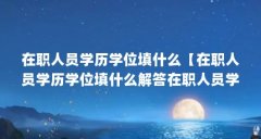 在职人员学历学位填什么【在职人员学历学位填什么解答在职人员学历学位填什