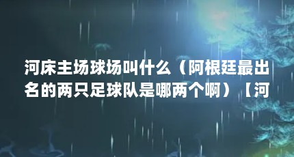 河床主场球场叫什么（阿根廷最出名的两只足球队是哪两个啊）【河床是哪个国家的球队】