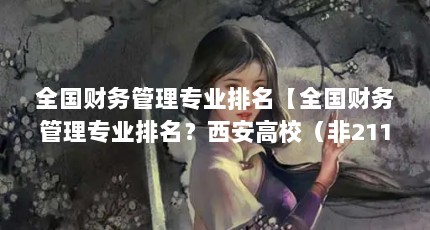 全国财务管理专业排名【全国财务管理专业排名？西安高校（非211）财务管理专业学校排名】