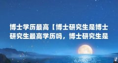 博士学历最高【博士研究生是博士研究生最高学历吗，博士研究生是最高学历吗