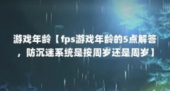 游戏年龄【fps游戏年龄的5点解答，防沉迷系统是按周岁还是周岁】