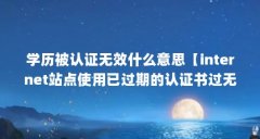 学历被认证无效什么意思【internet站点使用已过期的认证书过无效认证书是什么