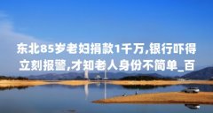 东北85岁老妇捐款1千万,银行吓得立刻报警,才知老人身份不简单_百度知 ...(马