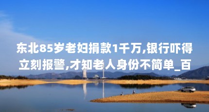 东北85岁老妇捐款1千万,银行吓得立刻报警,才知老人身份不简单_百度知 ...（马旭退休享受什么级待遇）【东北85岁老妇捐款1千万银行吓得报警才知老人身份不简单】