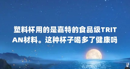 塑料杯用的是嘉特的食品级TRITAN材料。这种杯子喝多了健康吗。??_百 ...（大气好听食品公司名称）【食品公司名字大全】