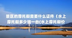 景区的摩托艇需要什么证件(水上摩托艇多少钱一台(水上摩托艇价格一般在多