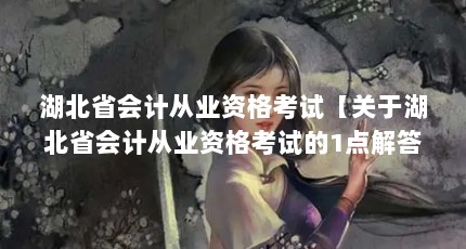 湖北省会计从业资格考试【关于湖北省会计从业资格考试的1点解答】