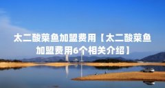 太二酸菜鱼加盟费用【太二酸菜鱼加盟费用6个相关介绍】