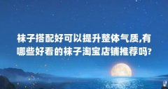 袜子搭配好可以提升整体气质,有哪些好看的袜子淘宝店铺推荐吗?_百度...（有哪