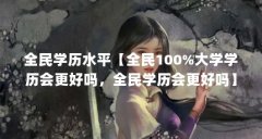 全民学历水平【全民100%大学学历会更好吗，全民学历会更好吗】