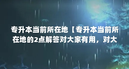 专升本当前所在地【专升本当前所在地的2点解答对大家有用，对大家有用】