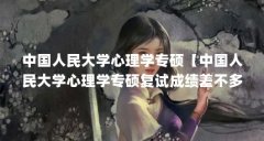 中国人民大学心理学专硕【中国人民大学心理学专硕复试成绩差不多，复试成绩
