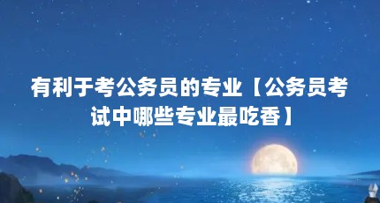 有利于考公务员的专业【公务员考试中哪些专业最吃香】