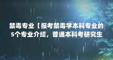 禁毒专业【报考禁毒学本科专业的5个专业介绍，普通本科考研究生可以报考吗】