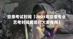 空乘考试时间【2021年空乘专业艺考时间解答对大家有用】