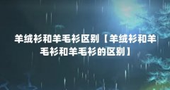 羊绒衫和羊毛衫区别【羊绒衫和羊毛衫和羊毛衫的区别】