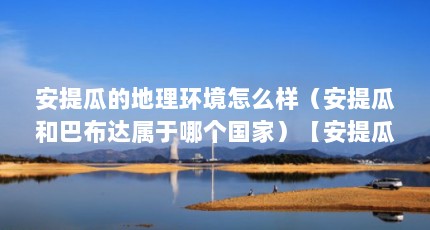 安提瓜的地理环境怎么样（安提瓜和巴布达属于哪个国家）【安提瓜和巴布达和巴布达属于哪个国家安提瓜和巴布达】