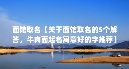 面馆取名【关于面馆取名的5个解答，牛肉面起名寓意好的字推荐】