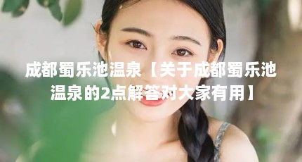 成都蜀乐池温泉【关于成都蜀乐池温泉的2点解答对大家有用】