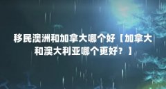 移民澳洲和加拿大哪个好【加拿大和澳大利亚哪个更好？】