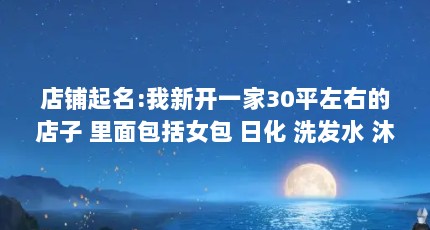 店铺起名:我新开一家30平左右的店子 里面包括女包 日化 洗发水 沐浴...（家居生活馆名字创意好听旺生意的招财店铺起名）【家居生活馆取名大全】
