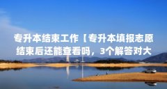 专升本结束工作【专升本填报志愿结束后还能查看吗，3个解答对大家有用】