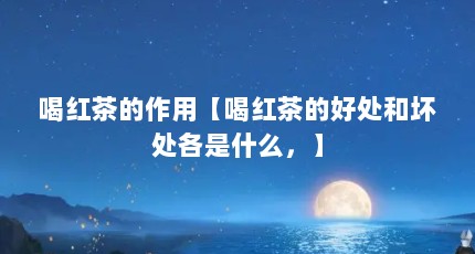 喝红茶的作用【喝红茶的好处和坏处各是什么，】