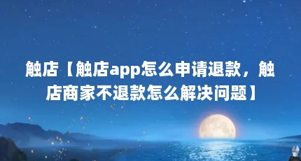 触店【触店app怎么申请退款，触店商家不退款怎么解决问题】