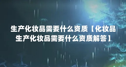 生产化妆品需要什么资质【化妆品生产化妆品需要什么资质解答】