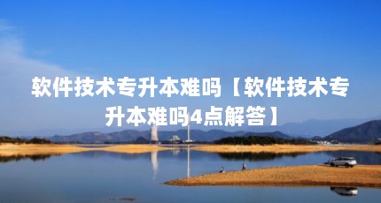 软件技术专升本难吗【软件技术专升本难吗4点解答】