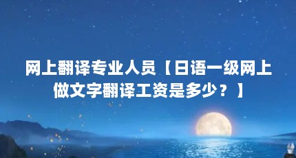网上翻译专业人员【日语一级网上做文字翻译工资是多少？】