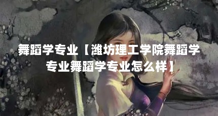 舞蹈学专业【潍坊理工学院舞蹈学专业舞蹈学专业怎么样】