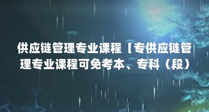 供应链管理专业课程【专供应链管理专业课程可免考本、专科（段）】
