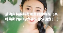 威海奥特莱斯有哪些品牌专柜(奥特莱斯的play为什么那么便宜)【关于奥特莱
