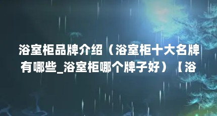 浴室柜品牌介绍（浴室柜十大名牌有哪些_浴室柜哪个牌子好）【浴室柜品牌介绍浴室柜品牌介绍浴室柜十大名牌有哪些】