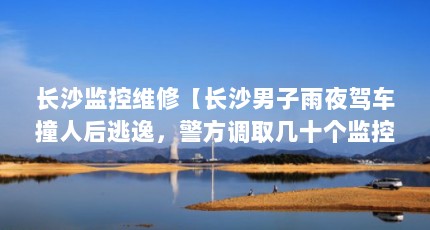 长沙监控维修【长沙男子雨夜驾车撞人后逃逸，警方调取几十个监控找到】