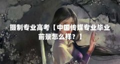 摄制专业高考【中国传媒专业毕业前景怎么样？】