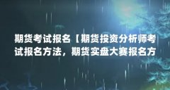 期货考试报名【期货投资分析师考试报名方法，期货实盘大赛报名方法】