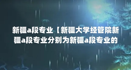 新疆a段专业【新疆大学经管院新疆a段专业分别为新疆a段专业的解答】