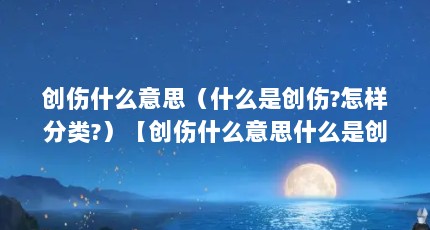 创伤什么意思（什么是创伤?怎样分类?）【创伤什么意思什么是创伤怎样分类创伤的2点解答对大家有用】