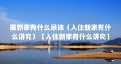 搬新家有什么忌讳（入住新家有什么讲究）【入住新家有什么讲究】