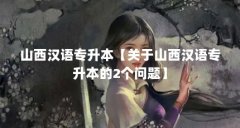 山西汉语专升本【关于山西汉语专升本的2个问题】