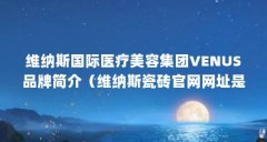 维纳斯国际医疗美容集团VENUS品牌简介（维纳斯瓷砖官网网址是多少）【维纳斯