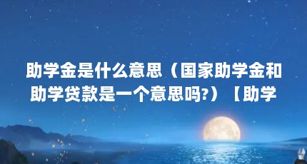 助学金是什么意思（国家助学金和助学贷款是一个意思吗?）【助学金是什么意思国家助学金和助学贷款是什么意思】