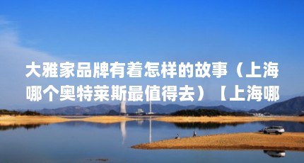 大雅家品牌有着怎样的故事（上海哪个奥特莱斯最值得去）【上海哪个奥特莱斯最值得去上海哪个奥特莱斯最值得去上海】