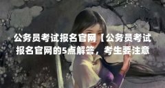 公务员考试报名官网【公务员考试报名官网的5点解答,考生要注意信息确认】